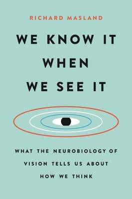 We Know It When We See It: What the Neurobiology of Vision Tells Us about How We Think by Masland, Richard