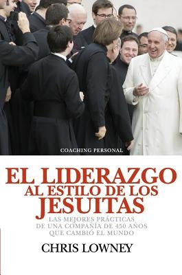 El Liderazgo Al Estilo de Los Jesuitas: Las mejores prácticas de una compañía de 450 años que cambió el mundo by Lowney, Chris