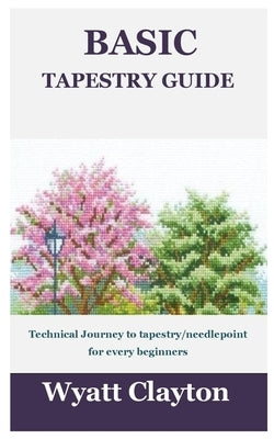 Basic Tapestry Guide: Technical Journey to tapestry/needlepoint for every beginners by Clayton, Wyatt