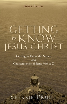 Getting to Know Jesus Christ: Getting to Know the Names and Characteristics of Jesus from A-Z by Pruitt, Sherrie