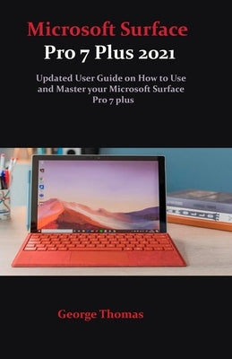 Microsoft Surface Pro 7 Plus 2021: Updated User Guide on How to Use and Master your Microsoft Surface Pro 7 plus by Thomas, George