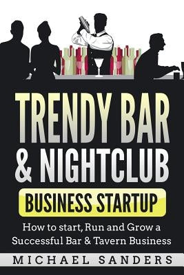 Trendy Bar & Nightclub Business Startup: How to Start, Run and Grow a Successful Bar & Tavern Business by Sanders, Michael