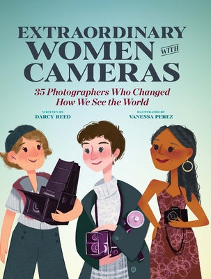 Extraordinary Women with Cameras: 35 Photographers Who Changed How We See the World by Perez, Vanessa