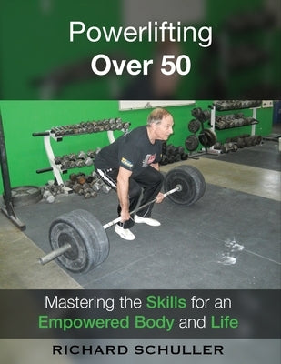 Powerlifting Over 50: Mastering the Skills for an Empowered Body and Life by Schuller, Richard