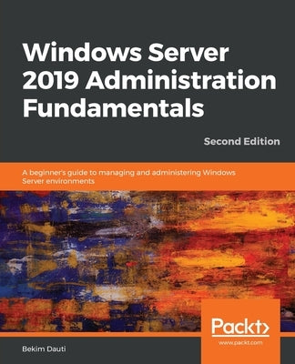 Windows Server 2019 Administration Fundamentals - Second Edition: A beginner's guide to managing and administering Windows Server environments by Dauti, Bekim