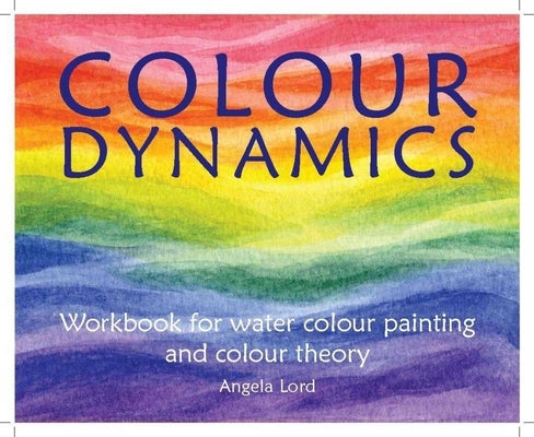 Colour Dynamics: Workbook for Water Colour Painting and Colour Theory by Lord, Angela