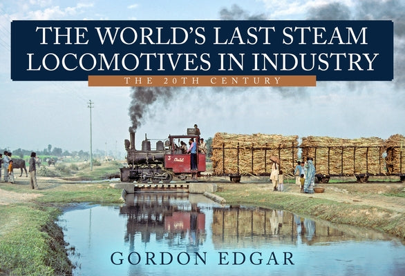 The World's Last Steam Locomotives in Industry: The 20th Century by Edgar, Gordon