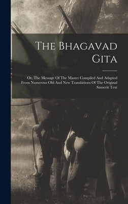 The Bhagavad Gita: Or, The Message Of The Master Compiled And Adapted From Numerous Old And New Translations Of The Original Sanscrit Tex by Anonymous