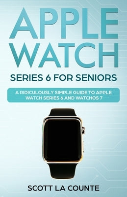 Apple Watch Series 6 For Seniors: A Ridiculously Simple Guide To Apple Watch Series 6 and WatchOS 7 by La Counte, Scott