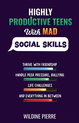 Highly Productive Teens with MAD Social Skills: thrive with friendship, deal with peer pressure, bullying, life challenges and everything in between by Pierre, Wildine