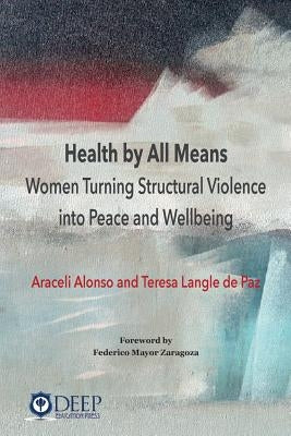 Health by All Means: Women turning structural violence into peace and wellbeing by Alonso, Araceli