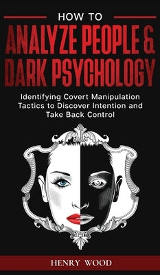 How to Analyze People & Dark Psychology: Identifying Covert Manipulation Tactics to Discover Intention and Take Back Control by Wood, Henry