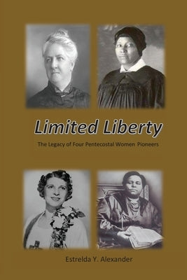 Limited Liberty: The Legacy of Four Pentecostal Women Pioneers by Alexander, Estrelda Y.