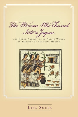 The Woman Who Turned Into a Jaguar, and Other Narratives of Native Women in Archives of Colonial Mexico by Sousa, Lisa