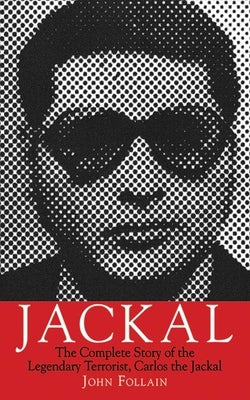 Jackal: The Complete Story of the Legendary Terrorist, Carlos the Jackal by Follain, John