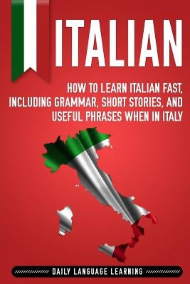 Italian: How to Learn Italian Fast, Including Grammar, Short Stories, and Useful Phrases When in Italy by Learning, Daily Language