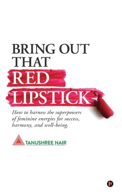 Bring Out That Red Lipstick: How to harness the superpowers of feminine energies for success, harmony, and well-being. by Tanushree Nair