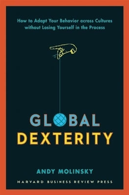 Global Dexterity: How to Adapt Your Behavior Across Cultures Without Losing Yourself in the Process by Molinsky, Andy