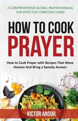 How to Cook Prayer: How to Cook Prayer with Recipes That Move Heaven And Bring a Speedy Answer by Ansor, Victor