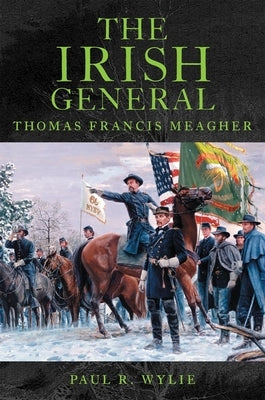 The Irish General: Thomas Francis Meagher by Wylie, Paul R.