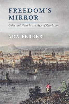 Freedom's Mirror: Cuba and Haiti in the Age of Revolution by Ferrer, Ada