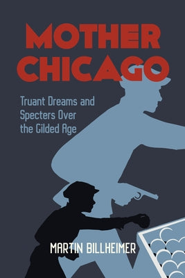 Mother Chicago: Truant Dreams and Specters Over the Gilded Age by Billheimer, Martin