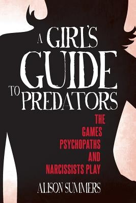 A Girl's Guide to Predators: The Games Psychopaths and Narcissists Play by Summers, Alison