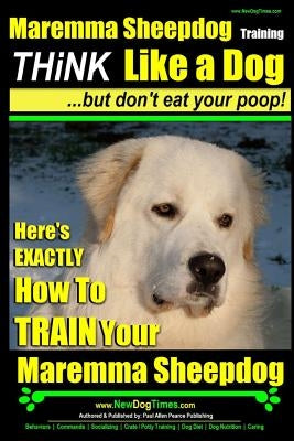 MAREMMA SHEEPDOG Maremma Sheepdog Training - Think Like a Dog but Don't Eat Your Poop!: Here's EXACTLY How to TRAIN Your Meremma Sheepdog by Pearce, Paul Allen