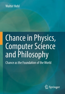 Chance in Physics, Computer Science and Philosophy: Chance as the Foundation of the World by Hehl, Walter