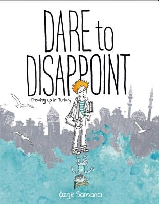 Dare to Disappoint: Growing Up in Turkey by Samanci, Ozge