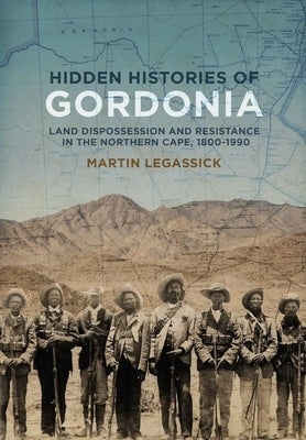 Hidden Histories of Gordonia: Land Dispossession and Resistance in the Northern Cape, 1800-1990 by Legassick, Martin