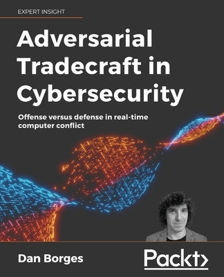 Adversarial Tradecraft in Cybersecurity: Offense versus defense in real-time computer conflict by Borges, Dan