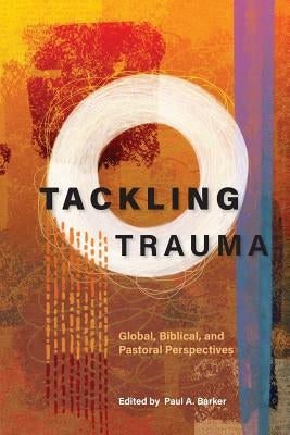 Tackling Trauma: Global, Biblical, and Pastoral Perspectives by Barker, Paul A.