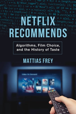 Netflix Recommends: Algorithms, Film Choice, and the History of Taste by Frey, Mattias