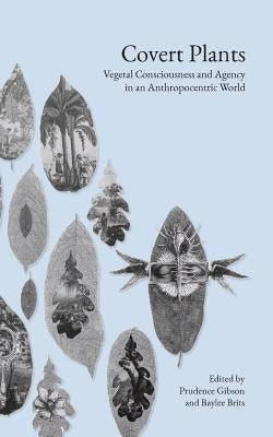 Covert Plants: Vegetal Consciousness and Agency in an Anthropocentric World by Brits, Baylee