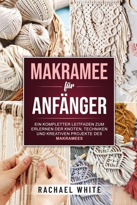 Makramee für Anfänger: Ein kompletter Leitfaden zum Erlernen der Knoten, Techniken und kreativen Projekte des Makramees by Rachael White