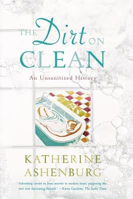 The Dirt on Clean: An Unsanitized History by Ashenburg, Katherine