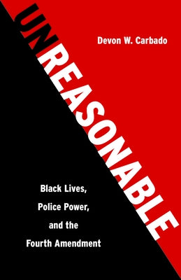 Unreasonable: Black Lives, Police Power, and the Fourth Amendment by Carbado, Devon W.