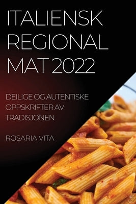 Italiensk Regional Mat 2022: Deilige Og Autentiske Oppskrifter AV Tradisjonen by Vita, Rosaria