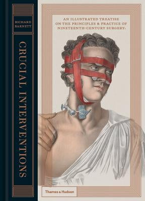 Crucial Interventions: An Illustrated Treatise on the Principles & Practice of Nineteenth-Century Surgery by Barnett, Richard