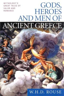 Gods, Heroes and Men of Ancient Greece: Mythology's Great Tales of Valor and Romance by Rouse, W. H. D.