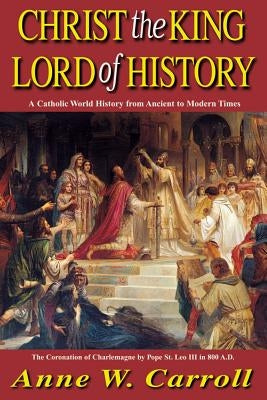 Christ the King Lord of History: A Catholic World History from Ancient to Modern Times by Carroll, Anne W.