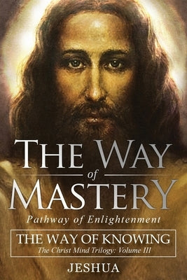 The Way of Mastery, Pathway of Enlightenment: The Way of Knowing, The Christ Mind Trilogy Volume III by Ben Joseph, Jeshua