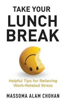 Take Your Lunch Break: Helpful Tips for Relieving Work-Related Stress by Chohan, Massoma Alam