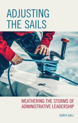 Adjusting the Sails: Weathering the Storms of Administrative Leadership by Ball, Donya