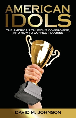 American Idols: The American Church's Compromise, and How to Correct Course by Johnson, David M.