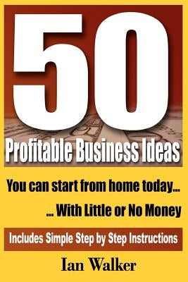 50 Profitable Business Ideas You Can Start From Home Today: With Little or No Money by Walker, Ian