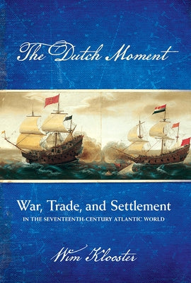 Dutch Moment: War, Trade, and Settlement in the Seventeenth-Century Atlantic World by Klooster, Wim