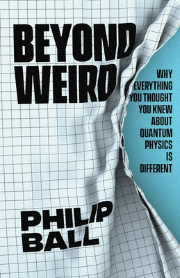 Beyond Weird: Why Everything You Thought You Knew about Quantum Physics Is Different by Ball, Philip