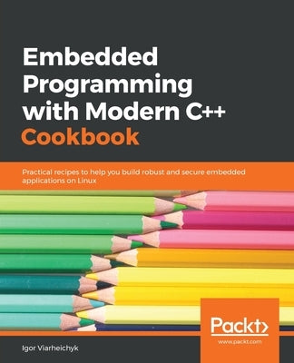 Embedded Programming with C++ Cookbook: Practical recipes to help you build robust and secure embedded applications on Linux by Viarheichyk, Igor